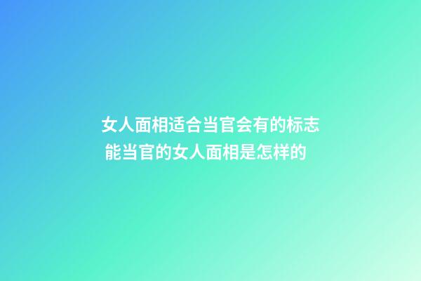 女人面相适合当官会有的标志 能当官的女人面相是怎样的